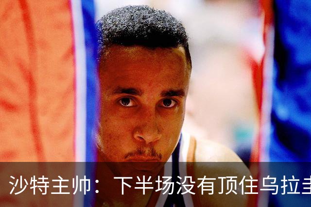 沙特主帅：下半场没有顶住乌拉圭的压力 上半场我们踢得很好
