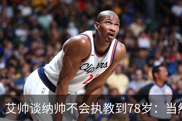 艾帅谈纳帅不会执教到78岁：当然，那么年轻就被开还拿巨额解约金